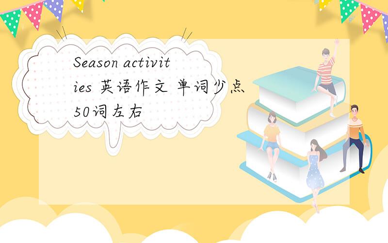 Season activities 英语作文 单词少点 50词左右