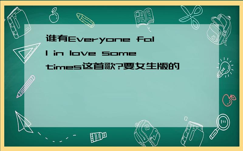 谁有Everyone fall in love sometimes这首歌?要女生版的