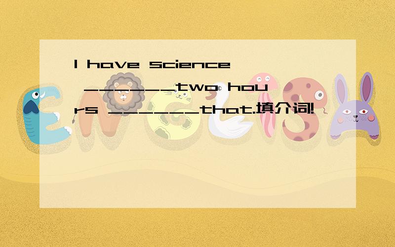 I have science ______two hours ______that.填介词!