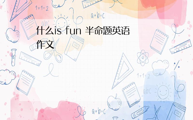 什么is fun 半命题英语作文