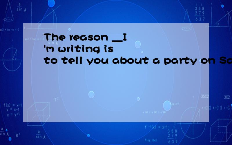 The reason __I'm writing is to tell you about a party on Saturday.A.because B.why C.for D.as请问选什么?为什么