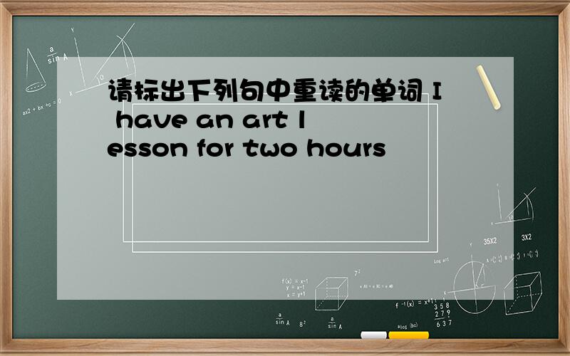 请标出下列句中重读的单词 I have an art lesson for two hours