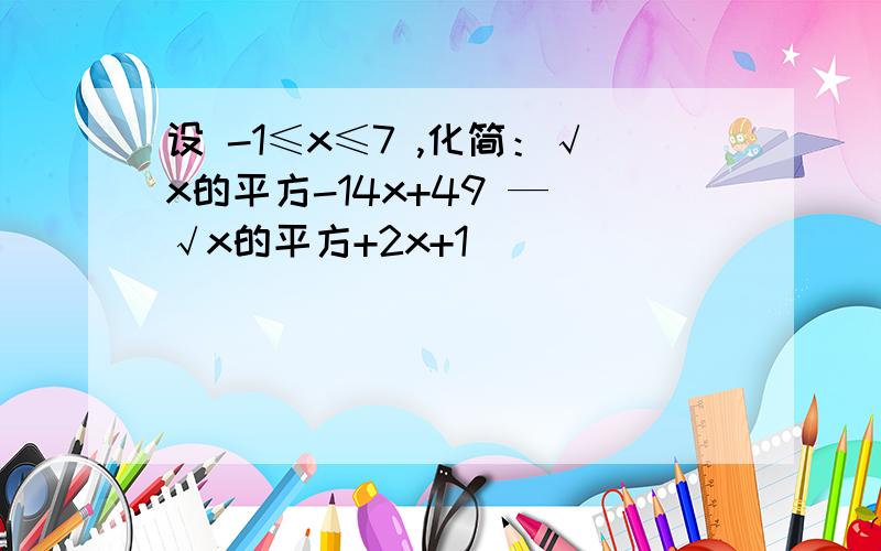 设 -1≤x≤7 ,化简：√x的平方-14x+49 — √x的平方+2x+1