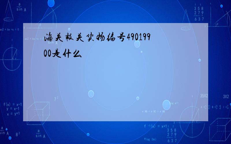 海关报关货物编号49019900是什么