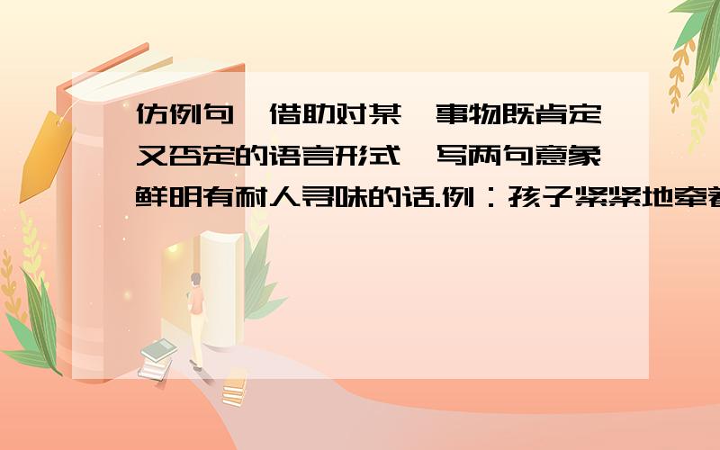 仿例句,借助对某一事物既肯定又否定的语言形式,写两句意象鲜明有耐人寻味的话.例：孩子紧紧地牵着高飞的风筝,不,那不是风筝,那是孩子放飞的梦想仿：———  ————————,不,——