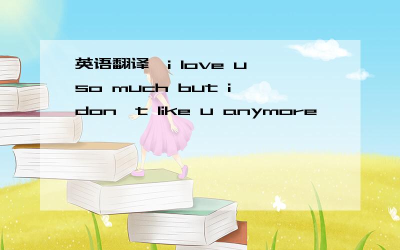 英语翻译　i love u so much but i don't like u anymore