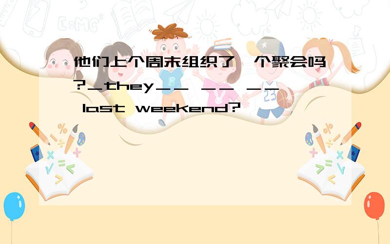 他们上个周末组织了一个聚会吗?＿they＿＿ ＿＿ ＿＿ last weekend?