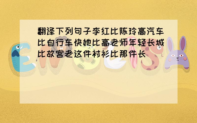 翻译下列句子李红比陈玲高汽车比自行车快她比高老师年轻长城比故宫老这件衬衫比那件长