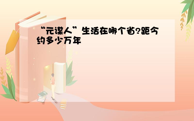 “元谋人”生活在哪个省?距今约多少万年