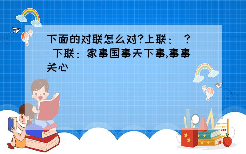 下面的对联怎么对?上联： ? 下联：家事国事天下事,事事关心