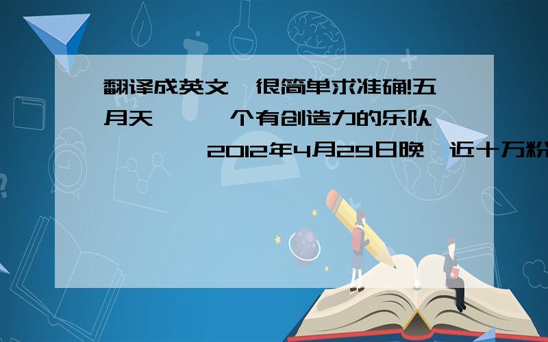 翻译成英文,很简单求准确!五月天——一个有创造力的乐队         2012年4月29日晚,近十万粉丝在鸟巢观看了五月天演唱会.这是五月天第一次在鸟巢表演.自从他们1997年组建乐队以来,他们已经