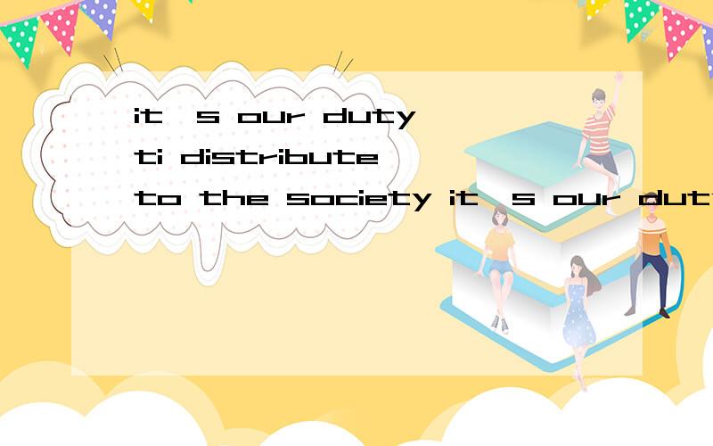 it's our duty ti distribute to the society it's our duty ti distribute to the society...翻译下..