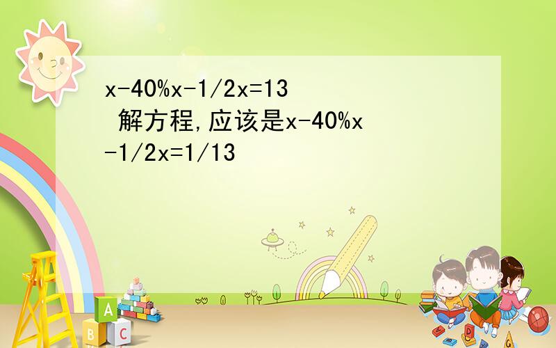 x-40%x-1/2x=13 解方程,应该是x-40%x-1/2x=1/13