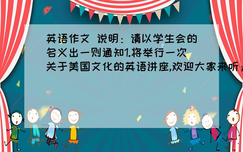 英语作文 说明：请以学生会的名义出一则通知1.将举行一次关于美国文化的英语讲座,欢迎大家来听； 2.时间：6月10日,星期四,晚上7点； 3.地点：2408教室 演讲人：来自美国的Smith 教授