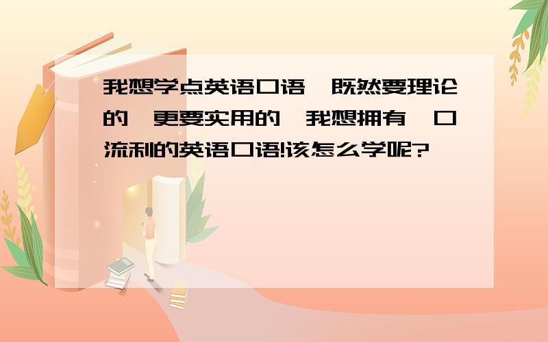 我想学点英语口语,既然要理论的,更要实用的,我想拥有一口流利的英语口语!该怎么学呢?