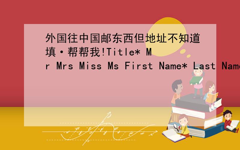 外国往中国邮东西但地址不知道填·帮帮我!Title* Mr Mrs Miss Ms First Name* Last Name* Address 1* Address 2 Town/City* County Postal Code* Country* China Phone* (In case we have questions) Email* (Please enter a complete e-mail address