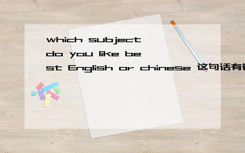 which subject do you like best English or chinese 这句话有错误么如果有,请改正,并讲解