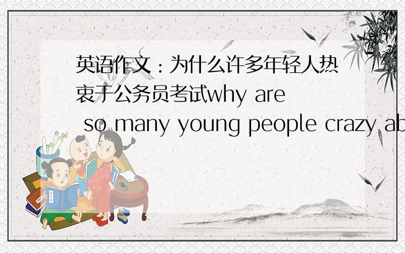 英语作文：为什么许多年轻人热衷于公务员考试why are so many young people crazy about civil servant test?