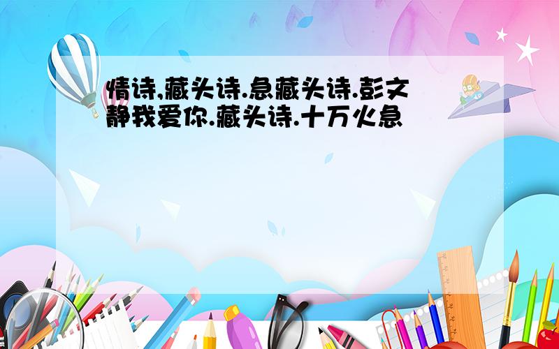 情诗,藏头诗.急藏头诗.彭文静我爱你.藏头诗.十万火急