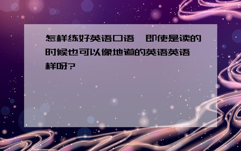 怎样练好英语口语,即使是读的时候也可以像地道的英语英语一样呀?