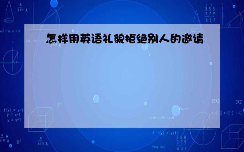 怎样用英语礼貌拒绝别人的邀请