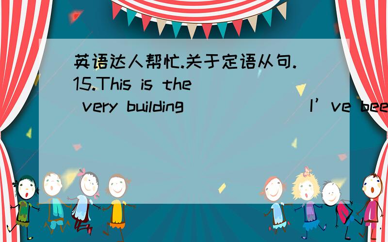 英语达人帮忙.关于定语从句.15.This is the very building ______ I’ve been looking for the whole morning． A.which B.that C.where D.in which 16.I’ve read all the books ______ our teacher requires us to read.A.which B.that C.what D.they