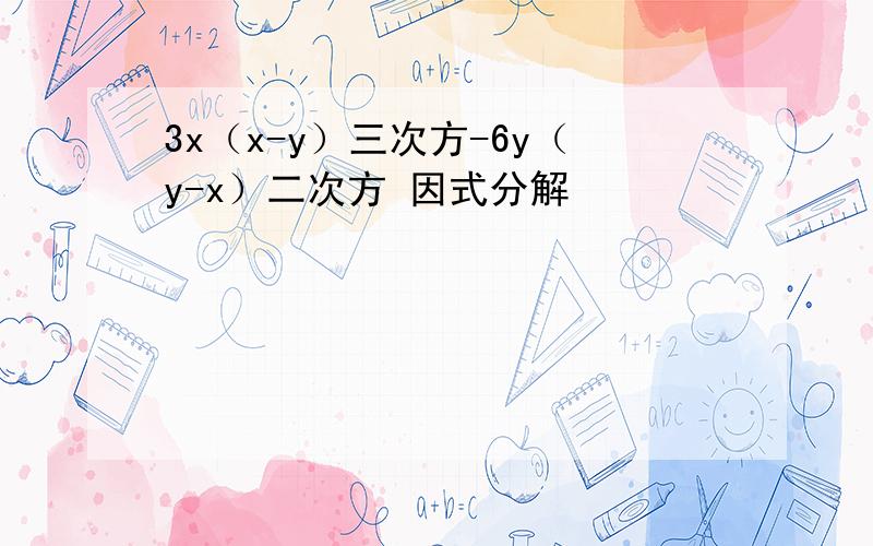 3x（x-y）三次方-6y（y-x）二次方 因式分解