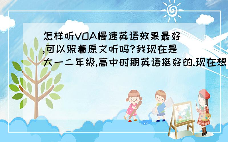 怎样听VOA慢速英语效果最好,可以照着原文听吗?我现在是大一二年级,高中时期英语挺好的.现在想过4级,突破单词和听力,怎么样效果最大呢?