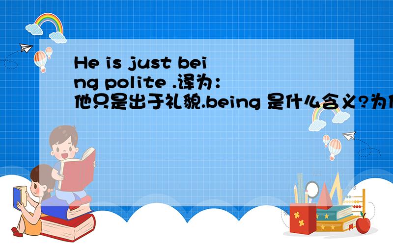 He is just being polite .译为：他只是出于礼貌.being 是什么含义?为什么要用being?