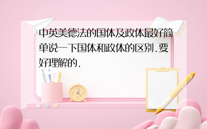 中英美德法的国体及政体最好简单说一下国体和政体的区别.要好理解的.