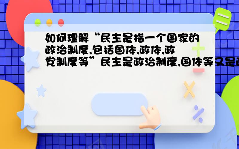 如何理解“民主是指一个国家的政治制度,包括国体,政体,政党制度等”民主是政治制度,国体等又是政治制度,两者又包含,那岂不是矛盾了吗民主在政治中到底什么地位