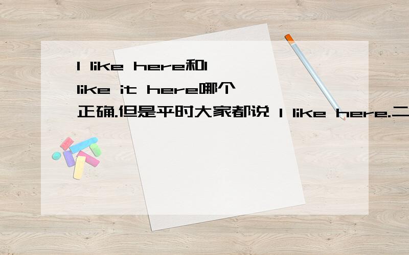 I like here和I like it here哪个正确.但是平时大家都说 I like here.二者之间有什么区别吗?.