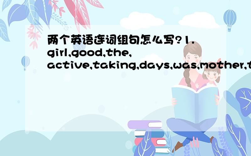 两个英语连词组句怎么写?1.girl,good,the,active,taking,days,was,mother,the,as,that,ill,ago,she,born,who,same,on,day,was,three,of,her,is,care,little.2.a,tall,lives,flat,good,in,neighbourhood,many,of,few,buildings,my,friend,near,a,in,Mary,one.