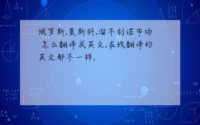 俄罗斯,莫斯科,溜不利诺市场 怎么翻译成英文,在线翻译的英文都不一样,