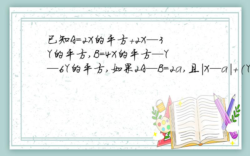 已知A=2X的平方+2X—3Y的平方,B=4X的平方—Y—6Y的平方,如果2A—B=2a,且|X—a|+(Y-2)=0,求A的值.帮帮忙吧!感谢