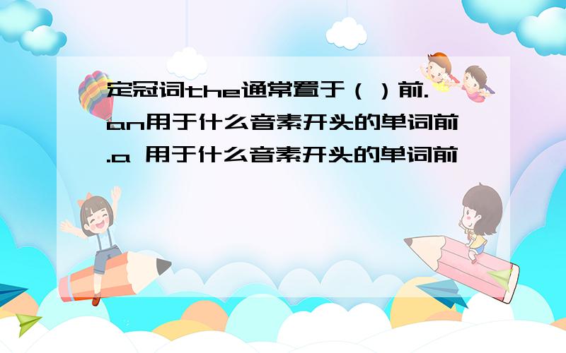 定冠词the通常置于（）前.an用于什么音素开头的单词前.a 用于什么音素开头的单词前