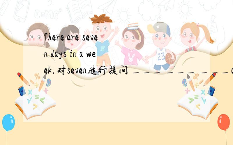 There are seven days in a week.对seven进行提问 ___ ___ ___are there in a week?The little baby is just 5 months old.对just 5 months进行提问 ___ ___ is the little baby?