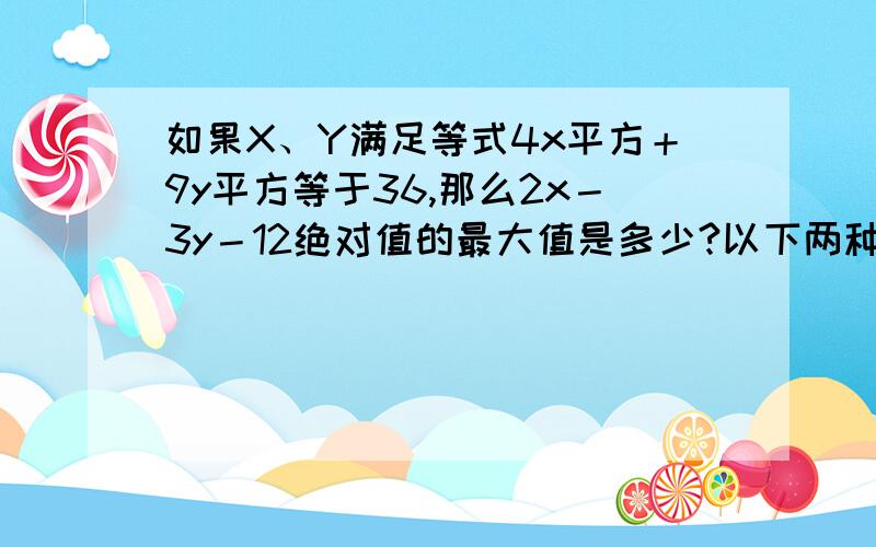 如果X、Y满足等式4x平方＋9y平方等于36,那么2x－3y－12绝对值的最大值是多少?以下两种解法哪个正确?错误的为什么错?《《《《《《《4x平方＋9y平方等于36 这是个典型的椭圆方程!可以2x=a ,3y=b