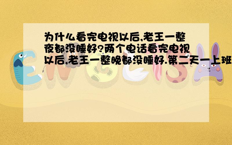 为什么看完电视以后,老王一整夜都没睡好?两个电话看完电视以后,老王一整晚都没睡好.第二天一上班就匆匆给武汉打电话,直到9点,那端才响起儿子的声音：“爸,什么事?”他连忙问：“昨晚