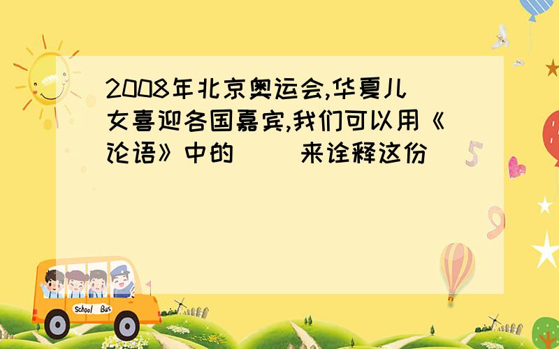 2008年北京奥运会,华夏儿女喜迎各国嘉宾,我们可以用《论语》中的（ ）来诠释这份