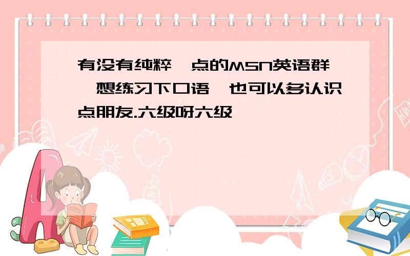 有没有纯粹一点的MSN英语群,想练习下口语,也可以多认识点朋友.六级呀六级…