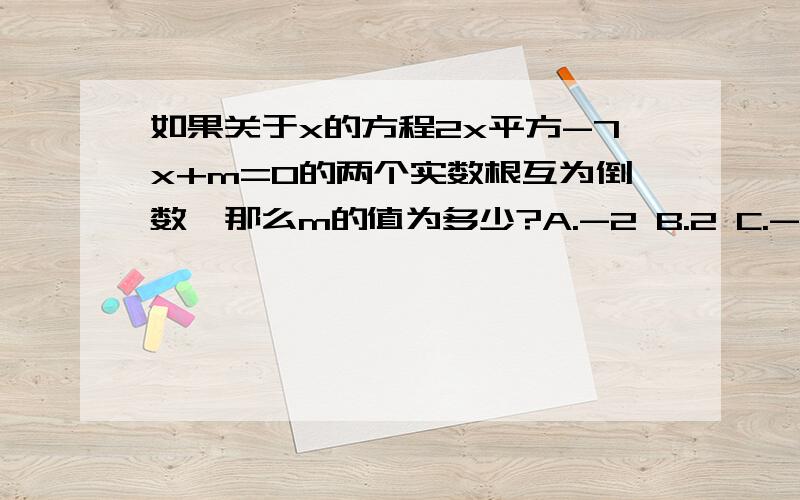 如果关于x的方程2x平方-7x+m=0的两个实数根互为倒数,那么m的值为多少?A.-2 B.2 C.-1/2 D.1/2