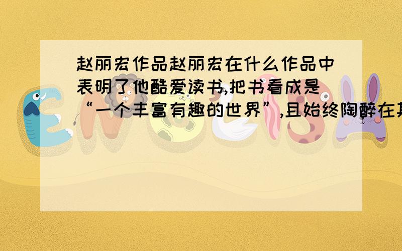 赵丽宏作品赵丽宏在什么作品中表明了他酷爱读书,把书看成是“一个丰富有趣的世界”,且始终陶醉在其中?