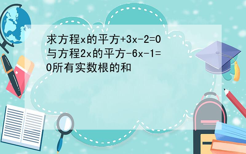 求方程x的平方+3x-2=0与方程2x的平方-6x-1=0所有实数根的和