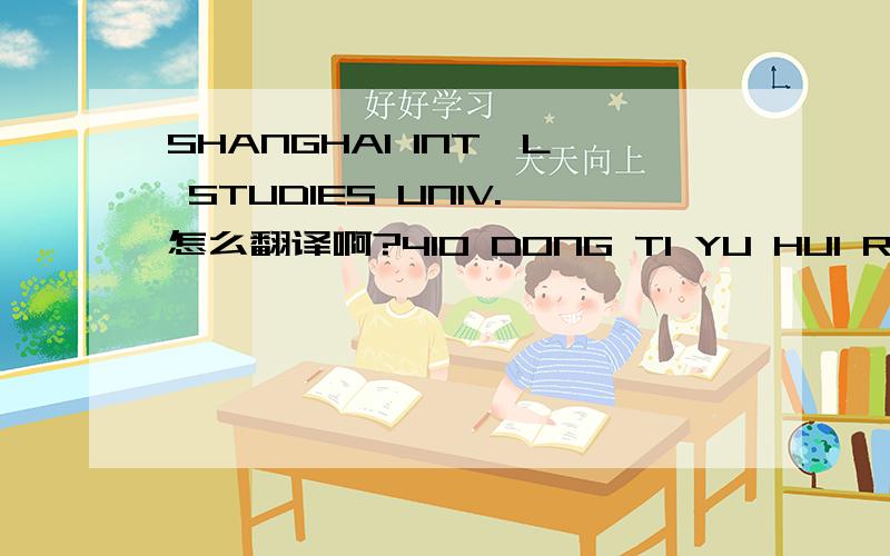 SHANGHAI INT'L STUDIES UNIV.怎么翻译啊?410 DONG TI YU HUI RD.SHANGHAI 200083 P.R.CHINA .在哪?