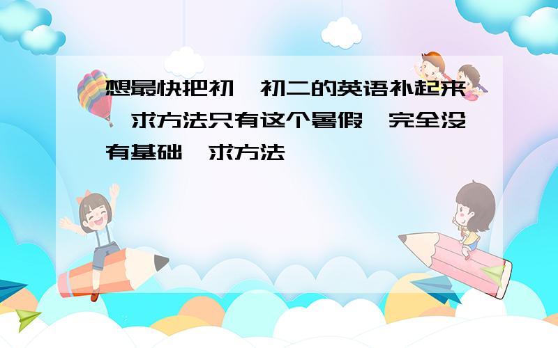 想最快把初一初二的英语补起来,求方法只有这个暑假,完全没有基础,求方法