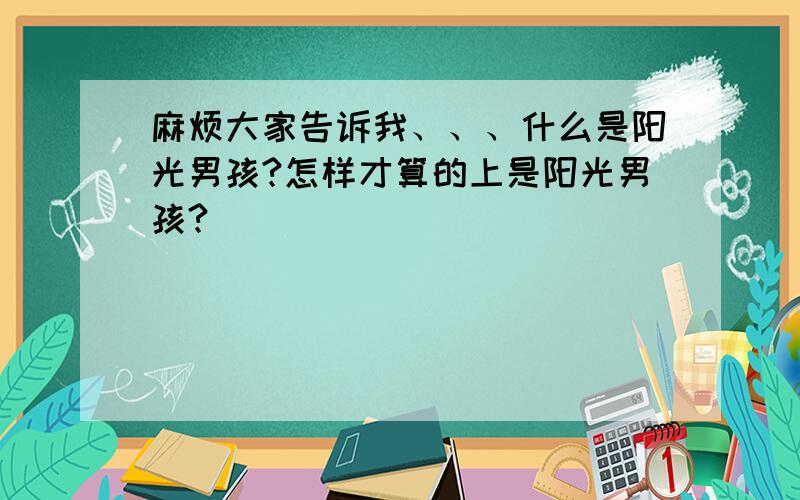 麻烦大家告诉我、、、什么是阳光男孩?怎样才算的上是阳光男孩?