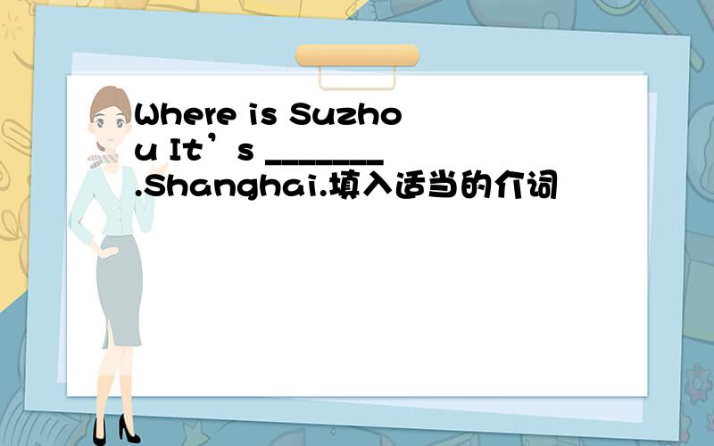 Where is Suzhou It’s _______.Shanghai.填入适当的介词