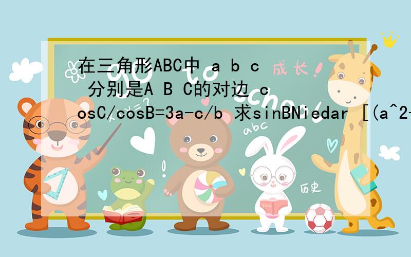 在三角形ABC中 a b c 分别是A B C的对边 cosC/cosB=3a-c/b 求sinBNiedar [(a^2+b^2-c^2)/2ab]/[(a^2+c^2-b^2)/2ac]=(3a-c)/b。将其去分母，合并同类项，约去公因子后化简，得b^2=a^2+c^2-2ac/3。我不懂俄 怎么就去了分