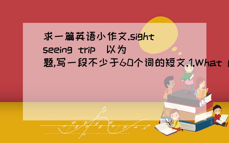 求一篇英语小作文.sightseeing trip）以为题,写一段不少于60个词的短文.1.What place did you visit?2.How didi you get there?3.What did you think of the trip?